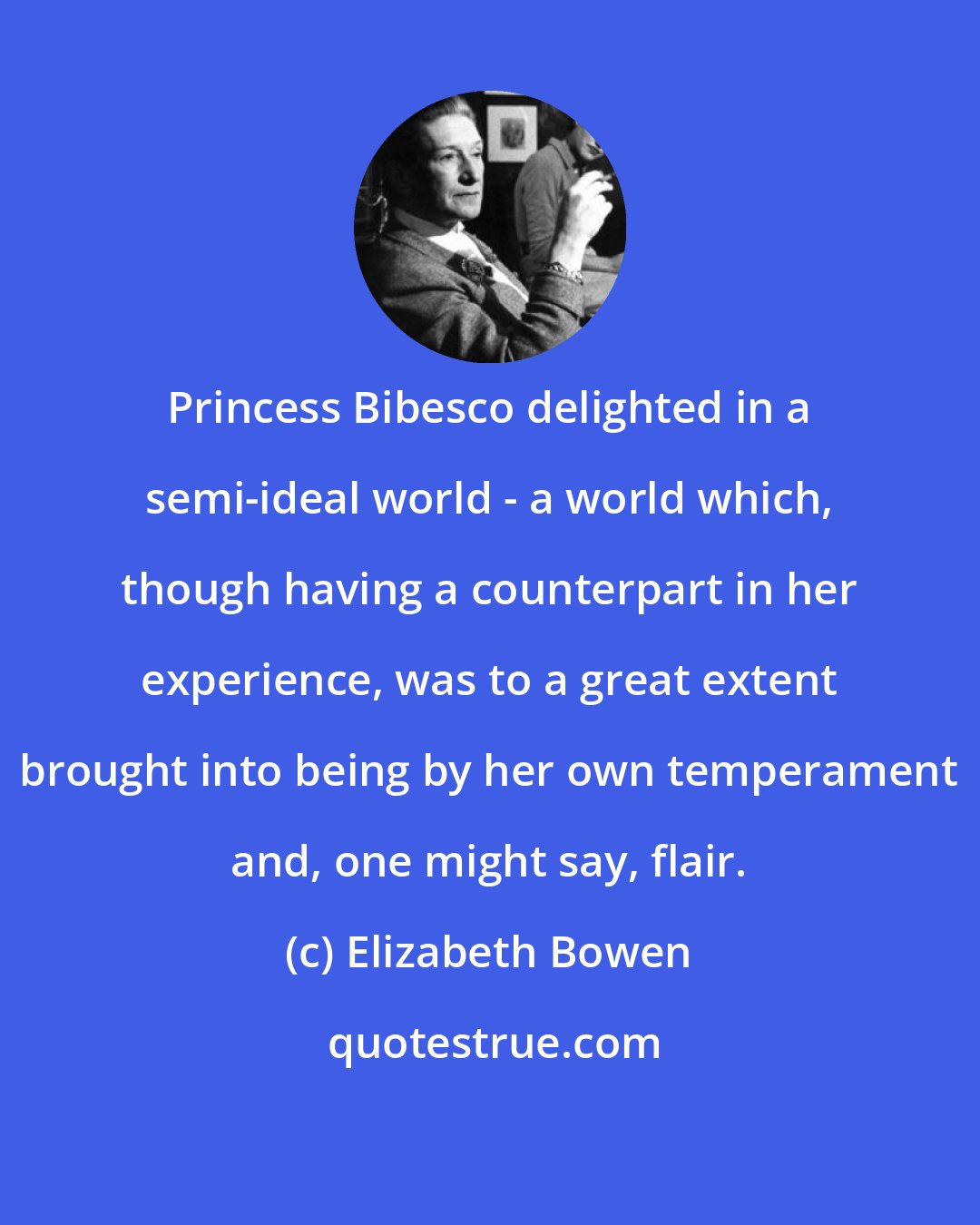 Elizabeth Bowen: Princess Bibesco delighted in a semi-ideal world - a world which, though having a counterpart in her experience, was to a great extent brought into being by her own temperament and, one might say, flair.