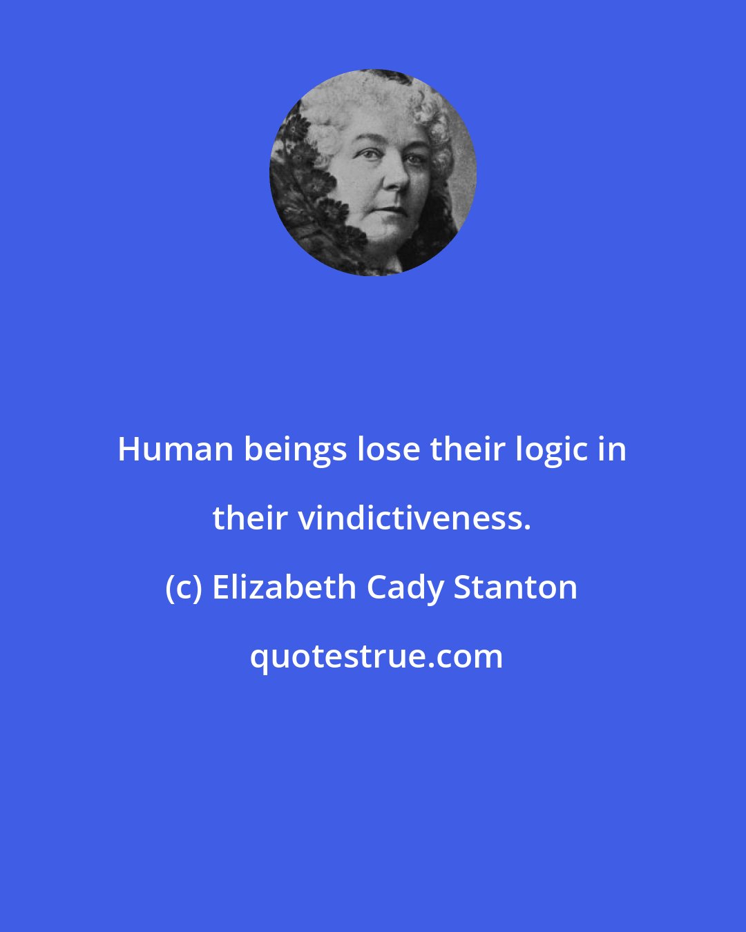 Elizabeth Cady Stanton: Human beings lose their logic in their vindictiveness.