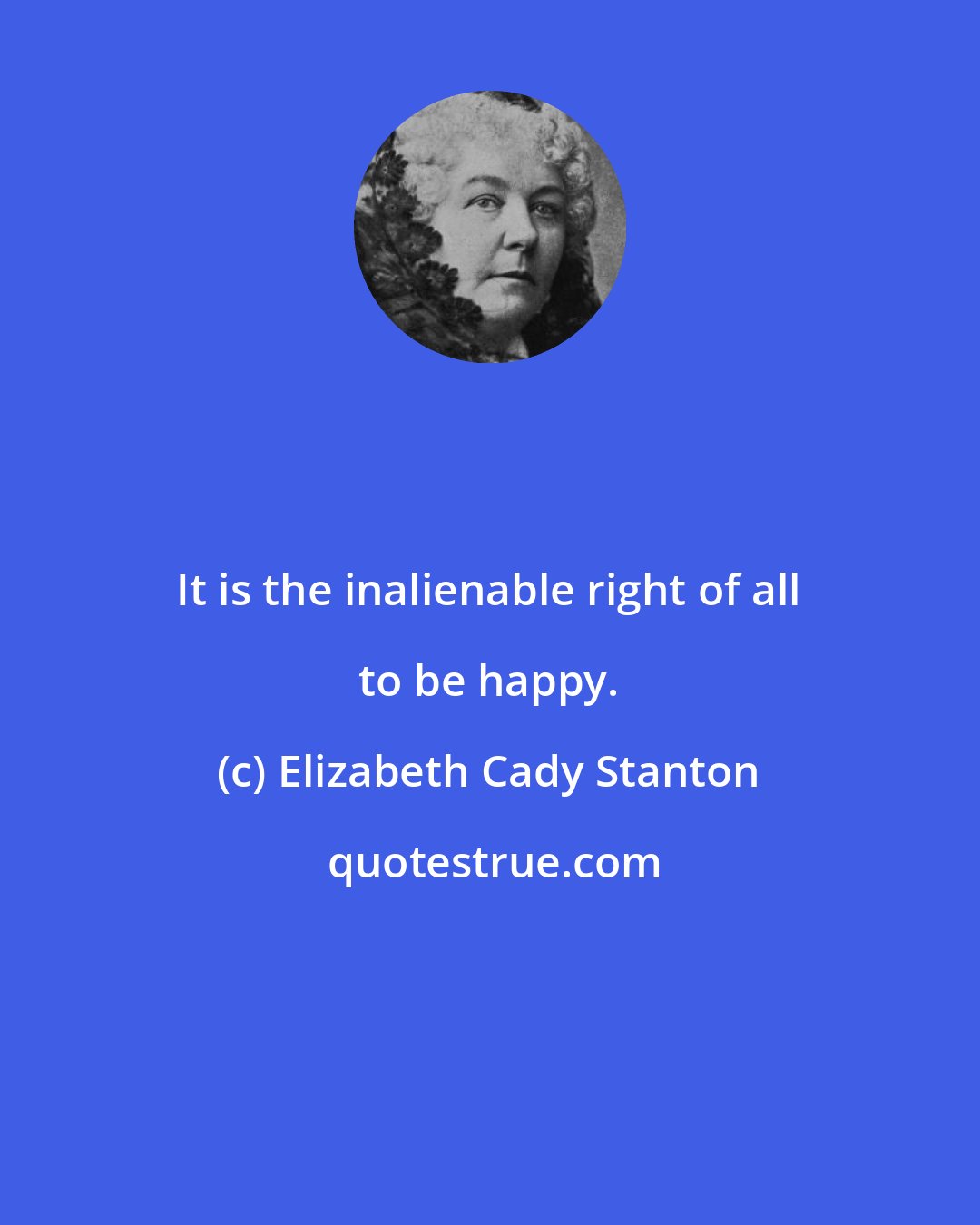 Elizabeth Cady Stanton: It is the inalienable right of all to be happy.