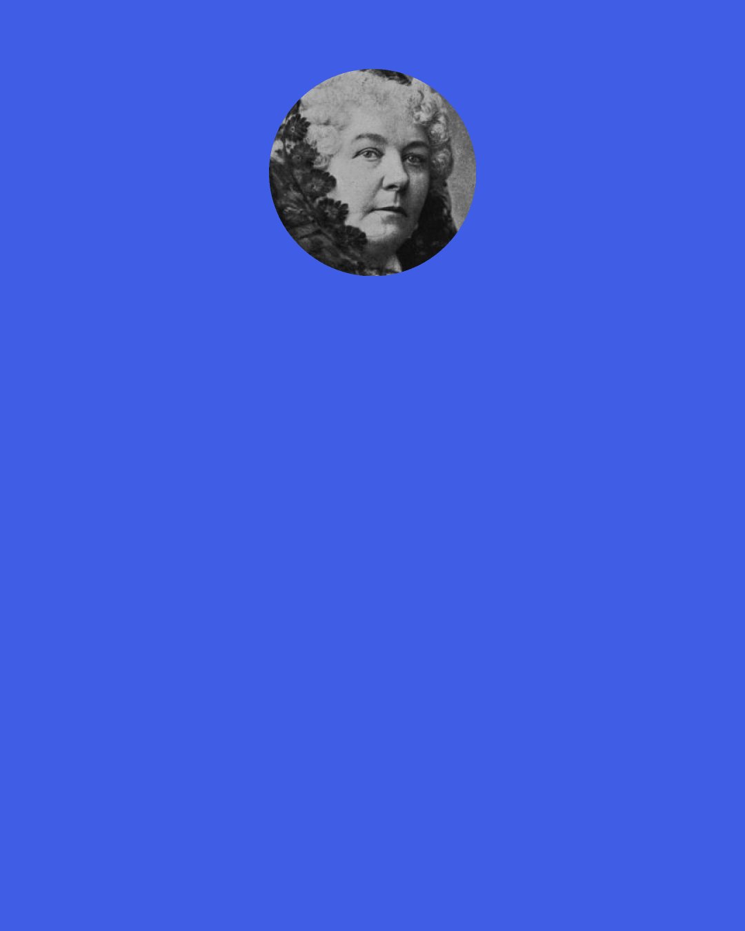 Elizabeth Cady Stanton: Put it down in capital letters: SELF-DEVELOPMENT IS A HIGHER DUTY THAN SELF-SACRIFICE. The thing that most retards and militates against women’s self development is self-sacrifice.