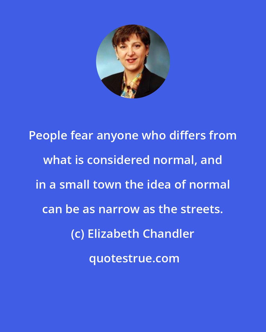 Elizabeth Chandler: People fear anyone who differs from what is considered normal, and in a small town the idea of normal can be as narrow as the streets.