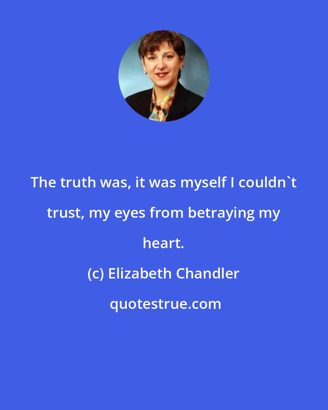 Elizabeth Chandler: The truth was, it was myself I couldn't trust, my eyes from betraying my heart.