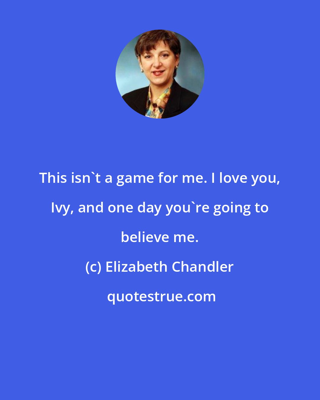 Elizabeth Chandler: This isn't a game for me. I love you, Ivy, and one day you're going to believe me.