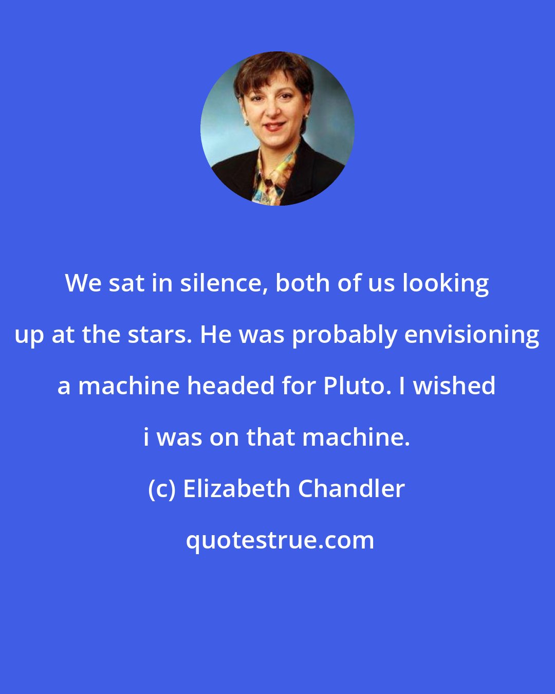 Elizabeth Chandler: We sat in silence, both of us looking up at the stars. He was probably envisioning a machine headed for Pluto. I wished i was on that machine.