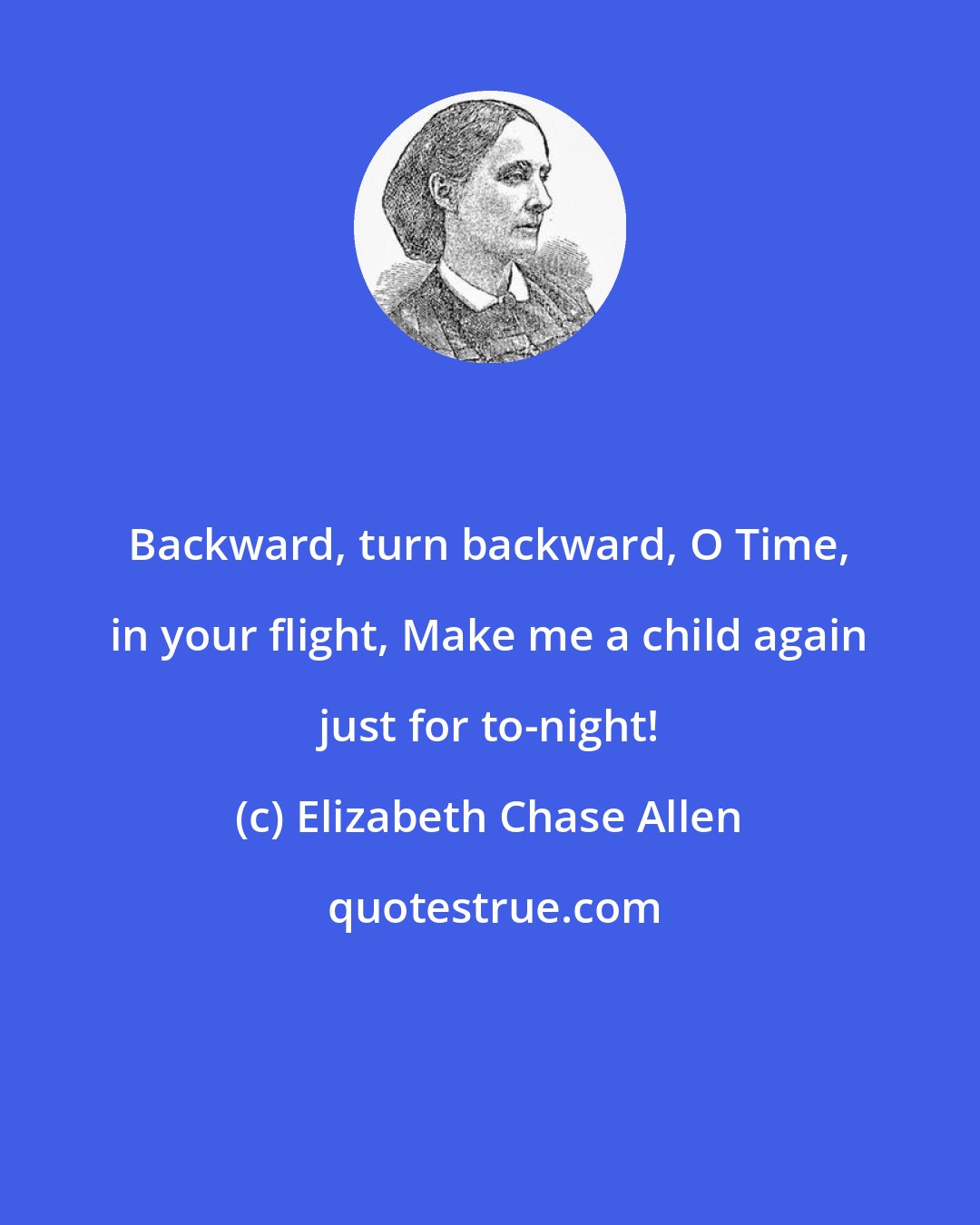 Elizabeth Chase Allen: Backward, turn backward, O Time, in your flight, Make me a child again just for to-night!
