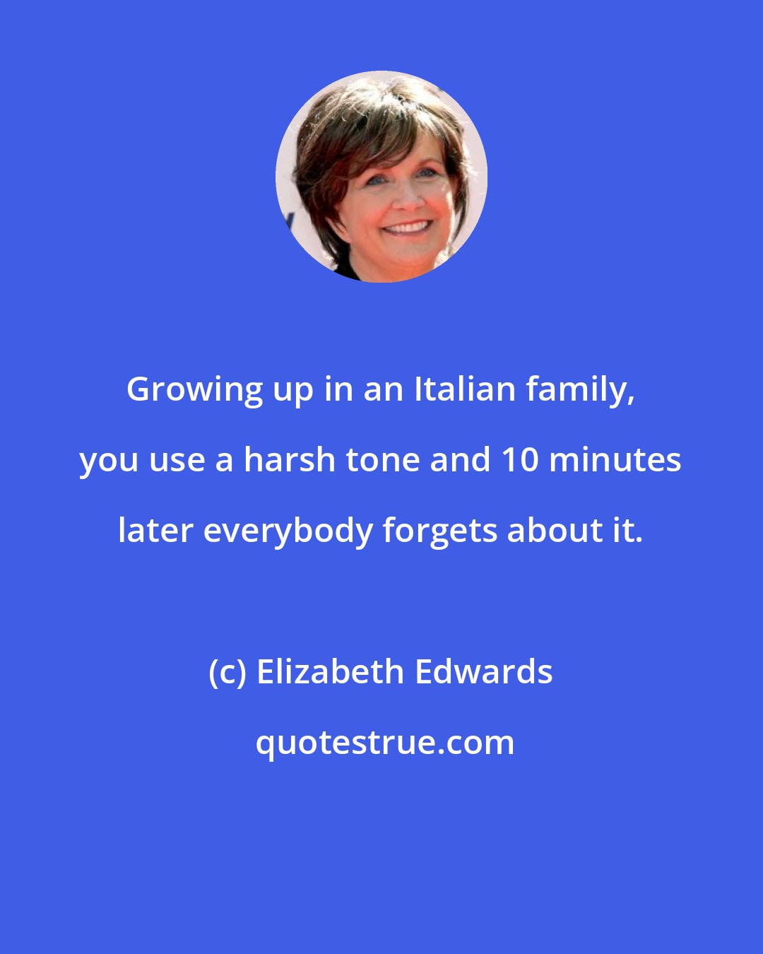 Elizabeth Edwards: Growing up in an Italian family, you use a harsh tone and 10 minutes later everybody forgets about it.