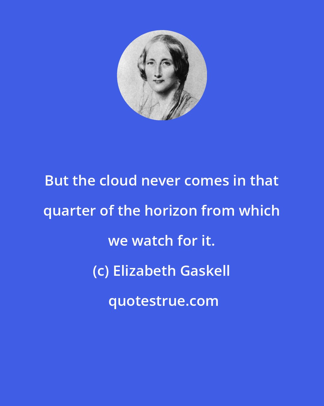 Elizabeth Gaskell: But the cloud never comes in that quarter of the horizon from which we watch for it.