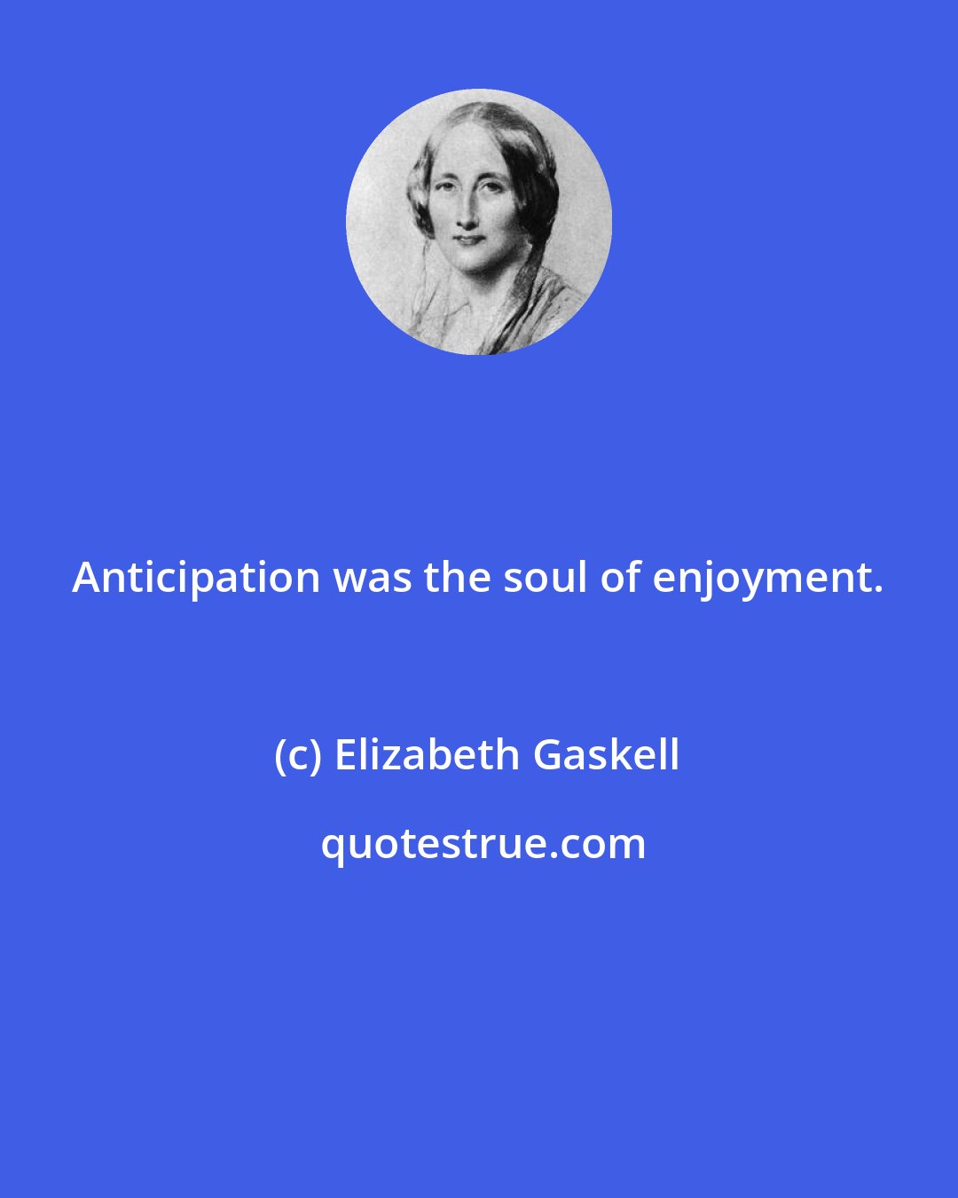 Elizabeth Gaskell: Anticipation was the soul of enjoyment.