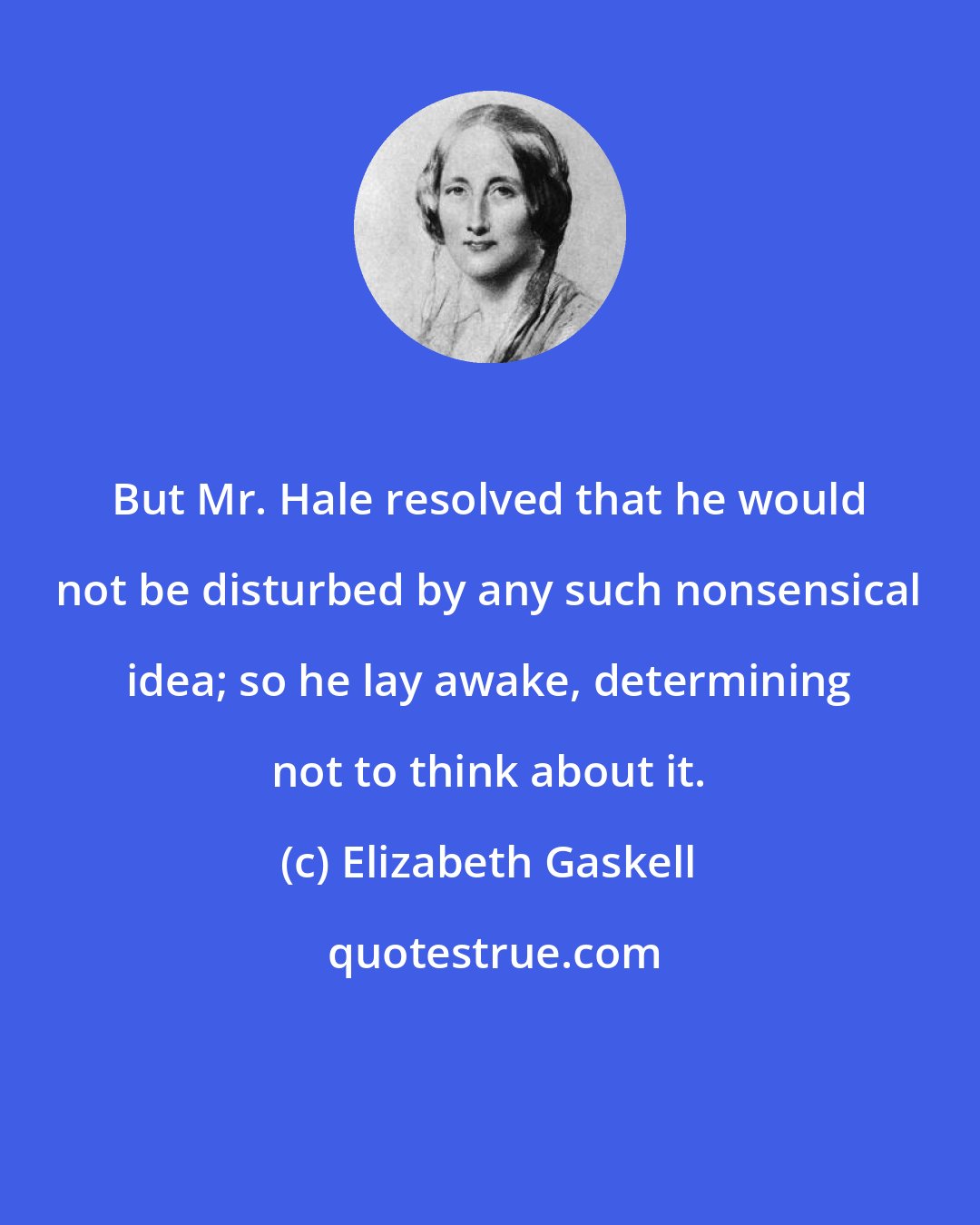 Elizabeth Gaskell: But Mr. Hale resolved that he would not be disturbed by any such nonsensical idea; so he lay awake, determining not to think about it.