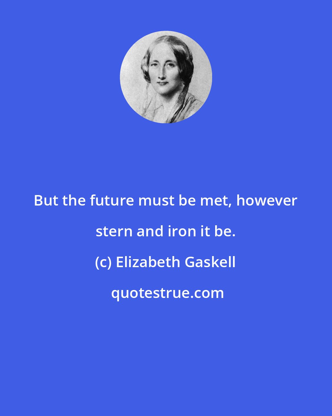 Elizabeth Gaskell: But the future must be met, however stern and iron it be.