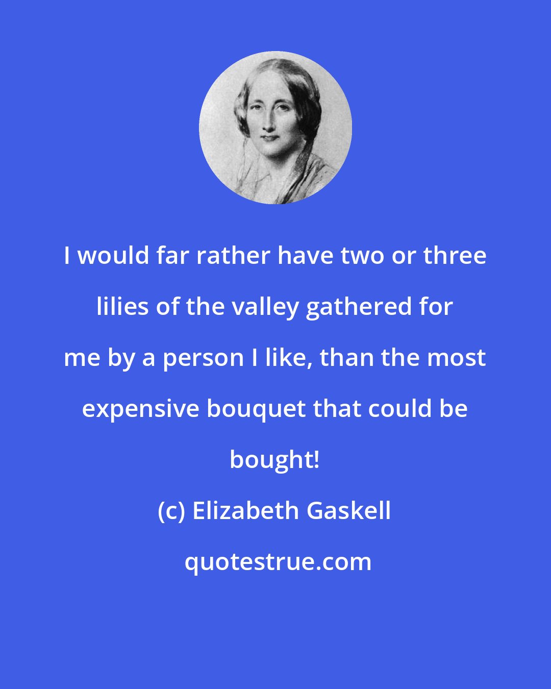 Elizabeth Gaskell: I would far rather have two or three lilies of the valley gathered for me by a person I like, than the most expensive bouquet that could be bought!