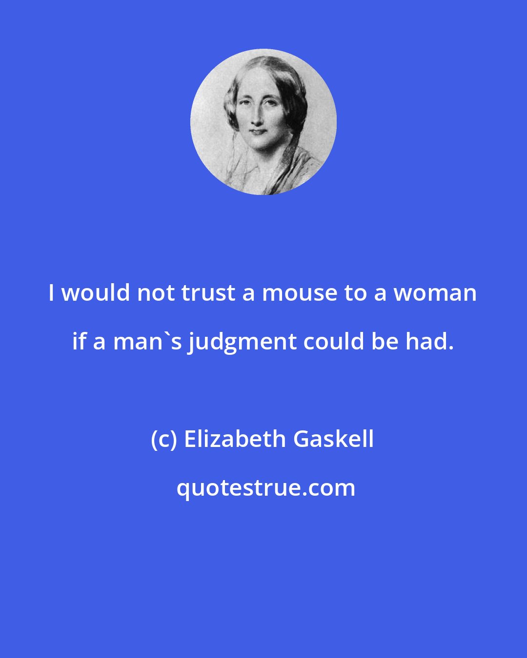 Elizabeth Gaskell: I would not trust a mouse to a woman if a man's judgment could be had.