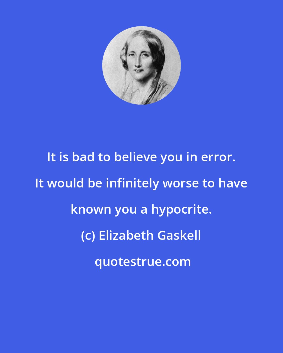 Elizabeth Gaskell: It is bad to believe you in error. It would be infinitely worse to have known you a hypocrite.