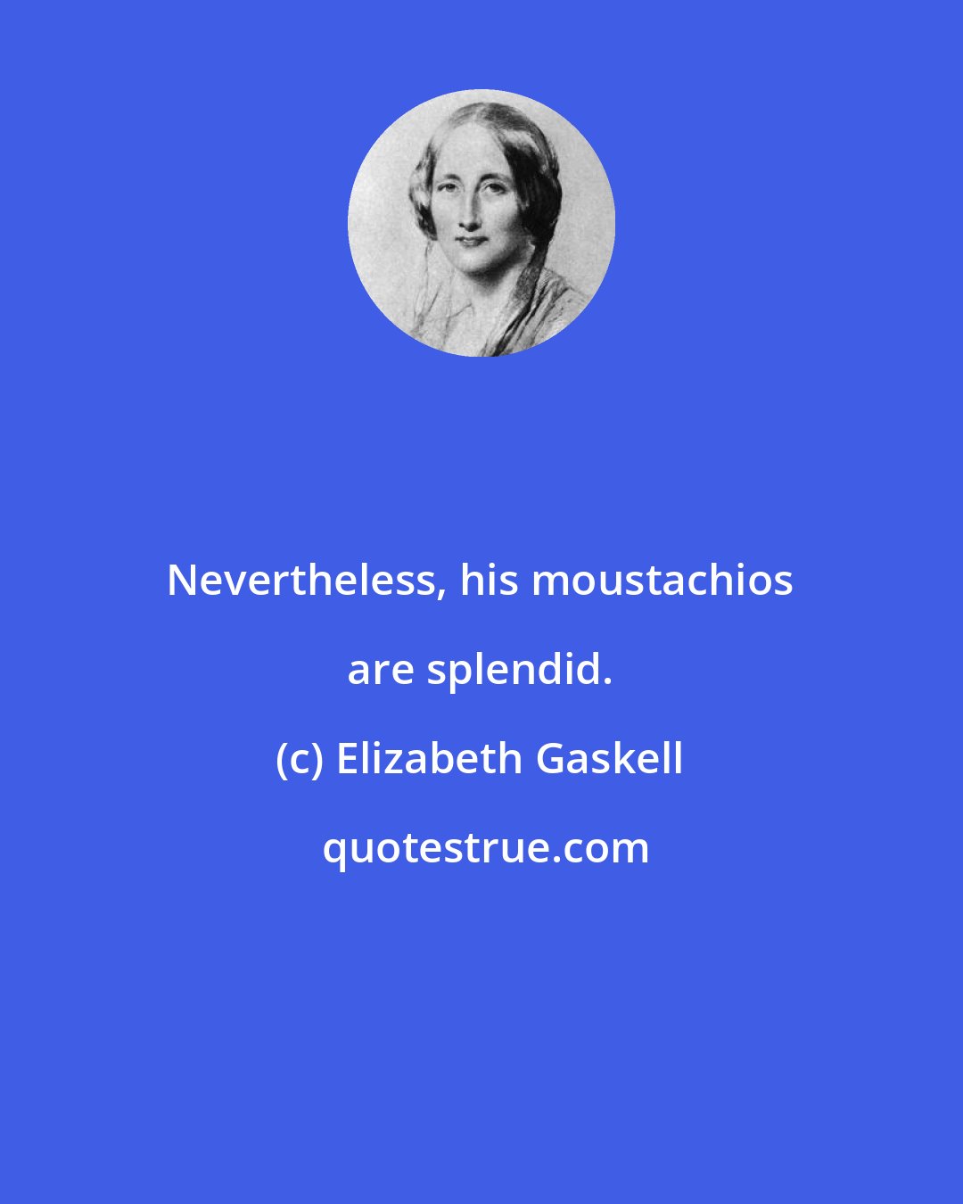 Elizabeth Gaskell: Nevertheless, his moustachios are splendid.