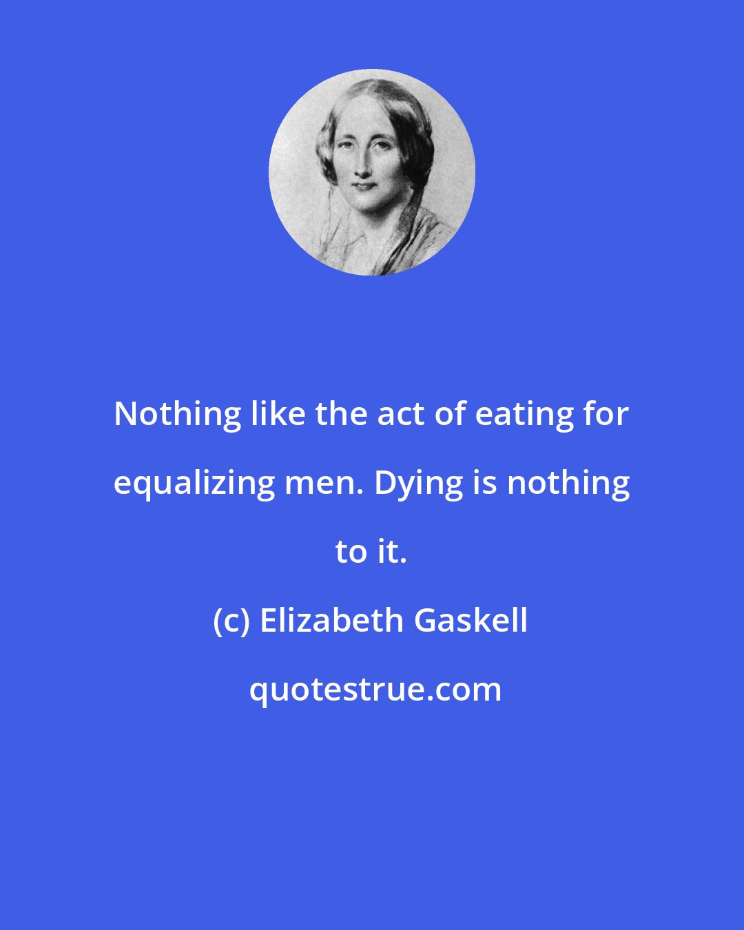 Elizabeth Gaskell: Nothing like the act of eating for equalizing men. Dying is nothing to it.