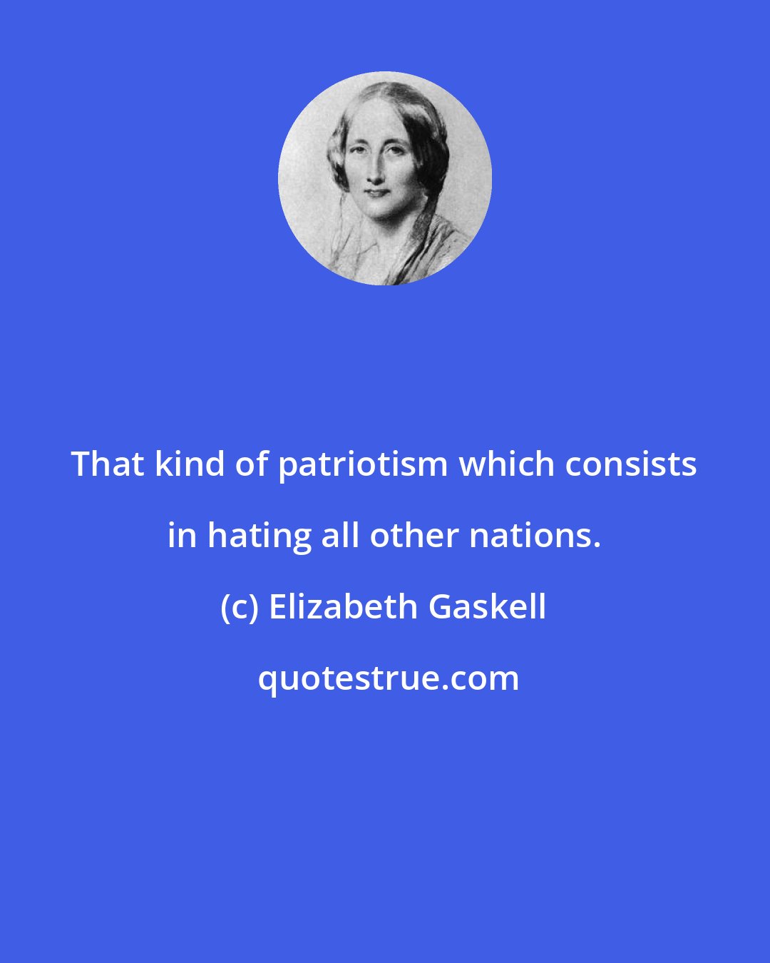 Elizabeth Gaskell: That kind of patriotism which consists in hating all other nations.