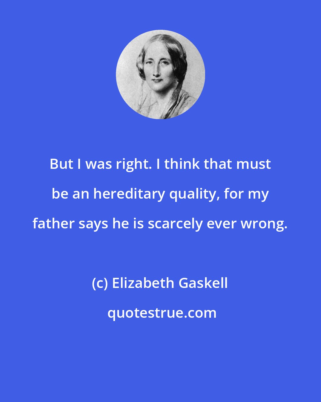 Elizabeth Gaskell: But I was right. I think that must be an hereditary quality, for my father says he is scarcely ever wrong.