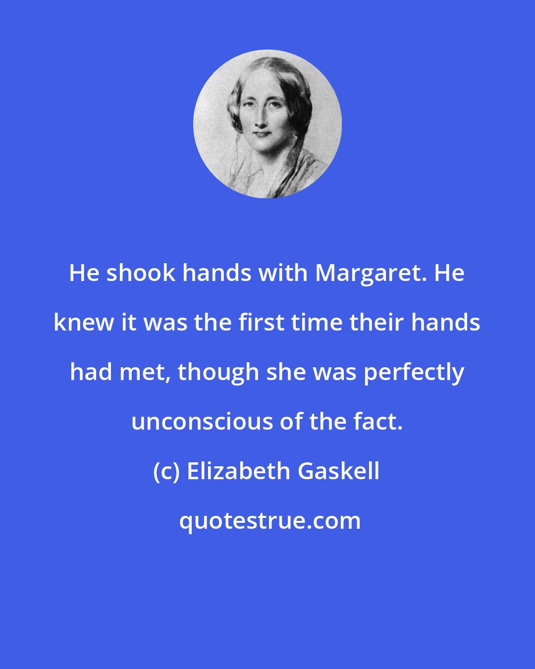 Elizabeth Gaskell: He shook hands with Margaret. He knew it was the first time their hands had met, though she was perfectly unconscious of the fact.