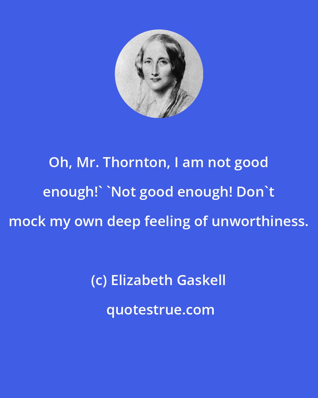 Elizabeth Gaskell: Oh, Mr. Thornton, I am not good enough!' 'Not good enough! Don't mock my own deep feeling of unworthiness.