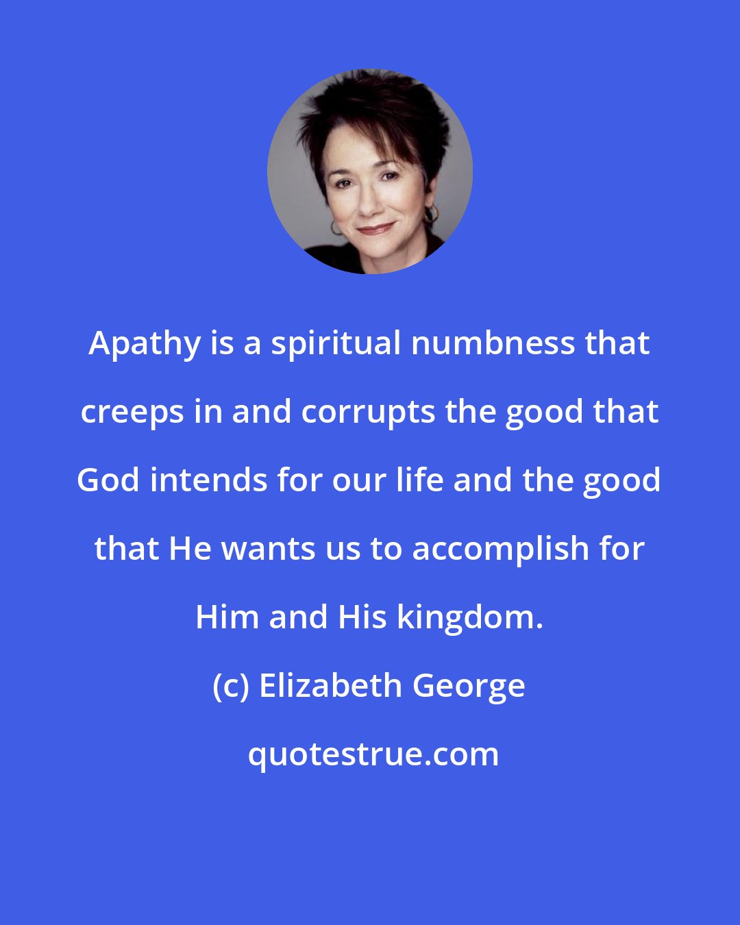 Elizabeth George: Apathy is a spiritual numbness that creeps in and corrupts the good that God intends for our life and the good that He wants us to accomplish for Him and His kingdom.