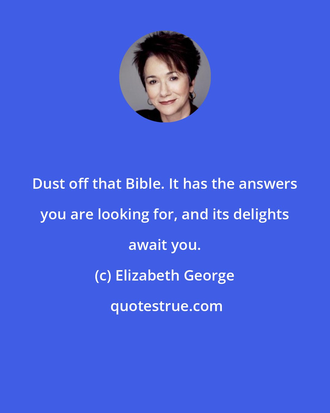 Elizabeth George: Dust off that Bible. It has the answers you are looking for, and its delights await you.