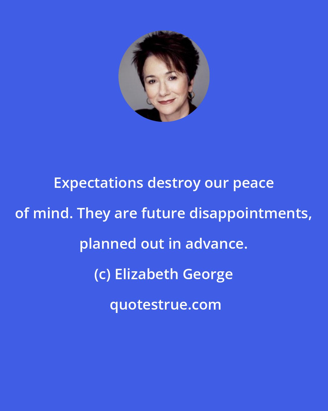 Elizabeth George: Expectations destroy our peace of mind. They are future disappointments, planned out in advance.