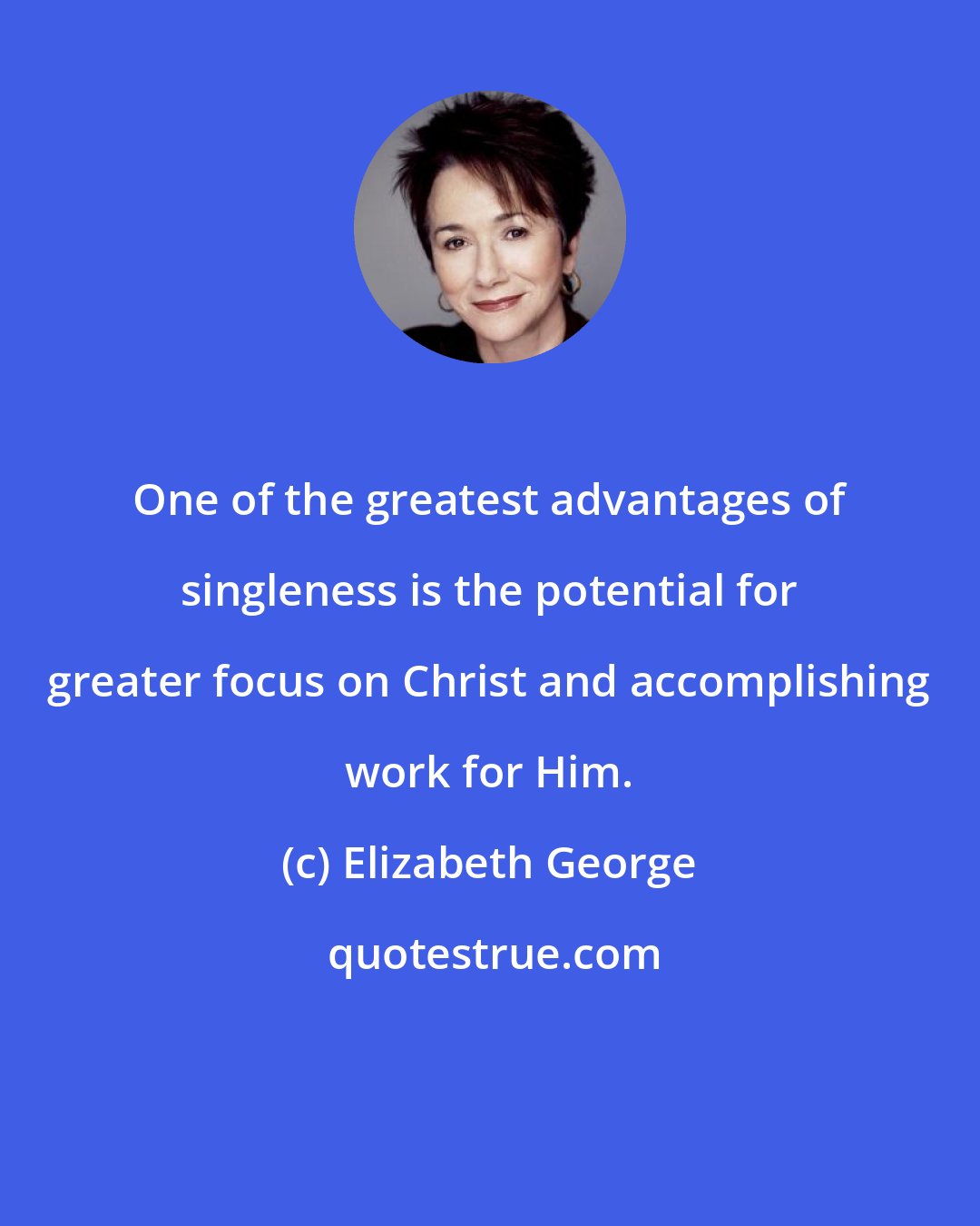 Elizabeth George: One of the greatest advantages of singleness is the potential for greater focus on Christ and accomplishing work for Him.