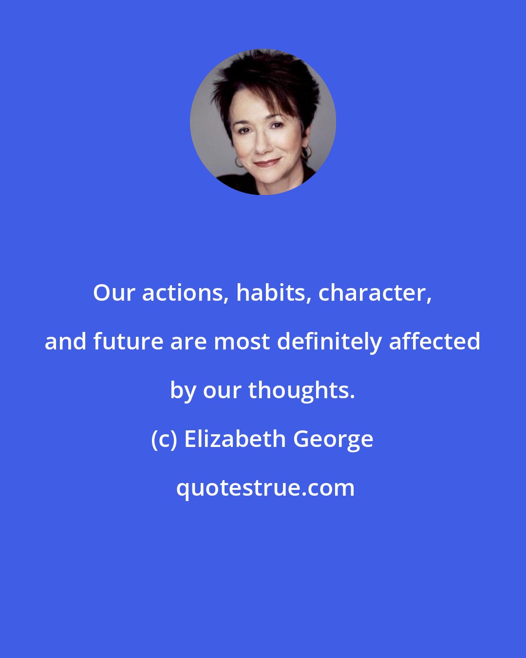 Elizabeth George: Our actions, habits, character, and future are most definitely affected by our thoughts.