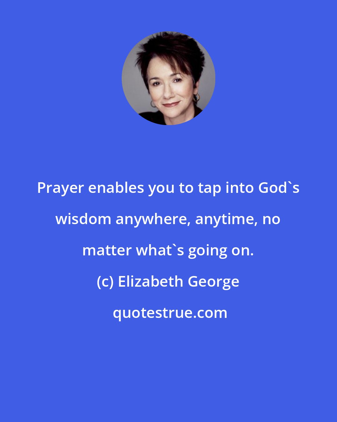 Elizabeth George: Prayer enables you to tap into God's wisdom anywhere, anytime, no matter what's going on.