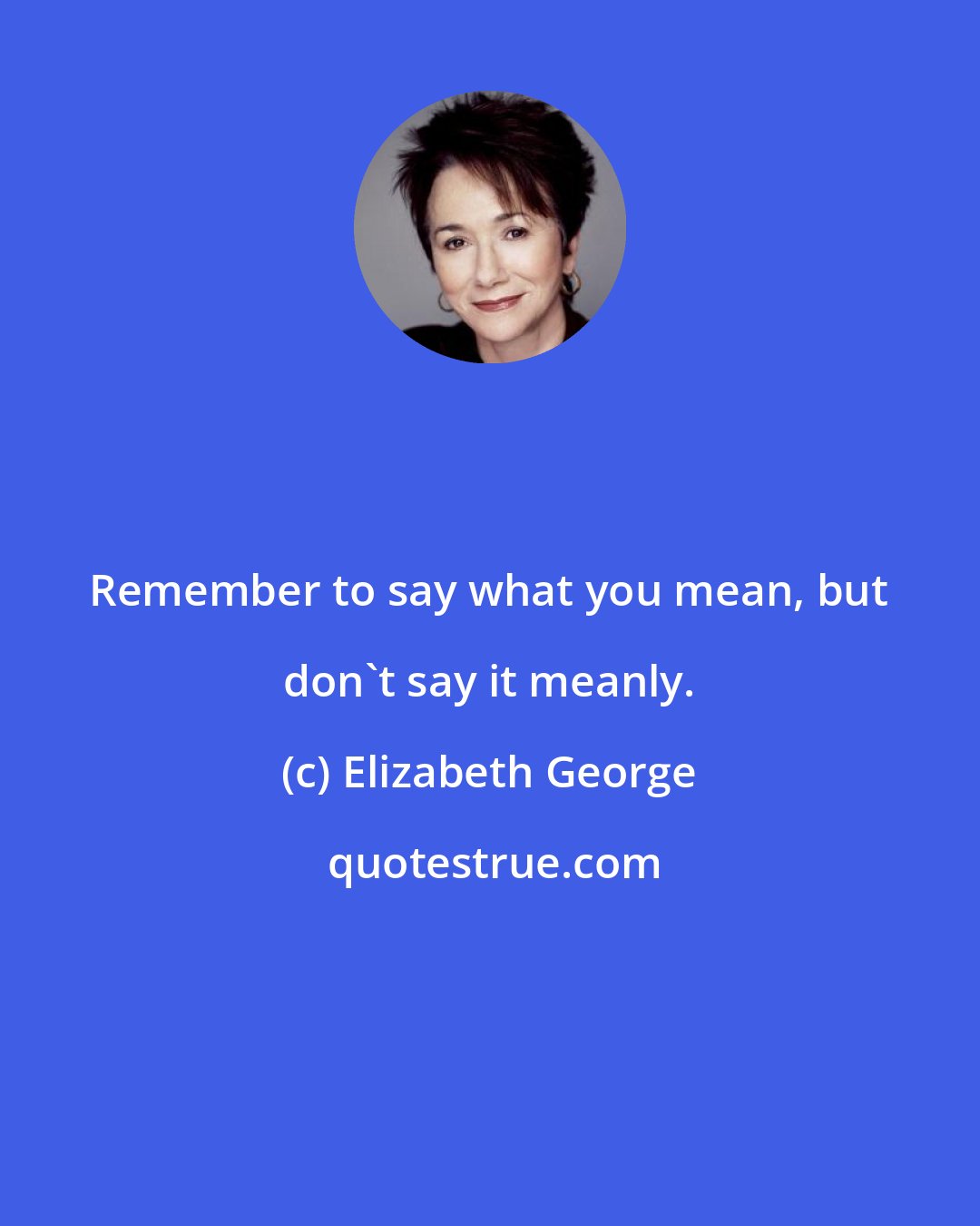 Elizabeth George: Remember to say what you mean, but don't say it meanly.