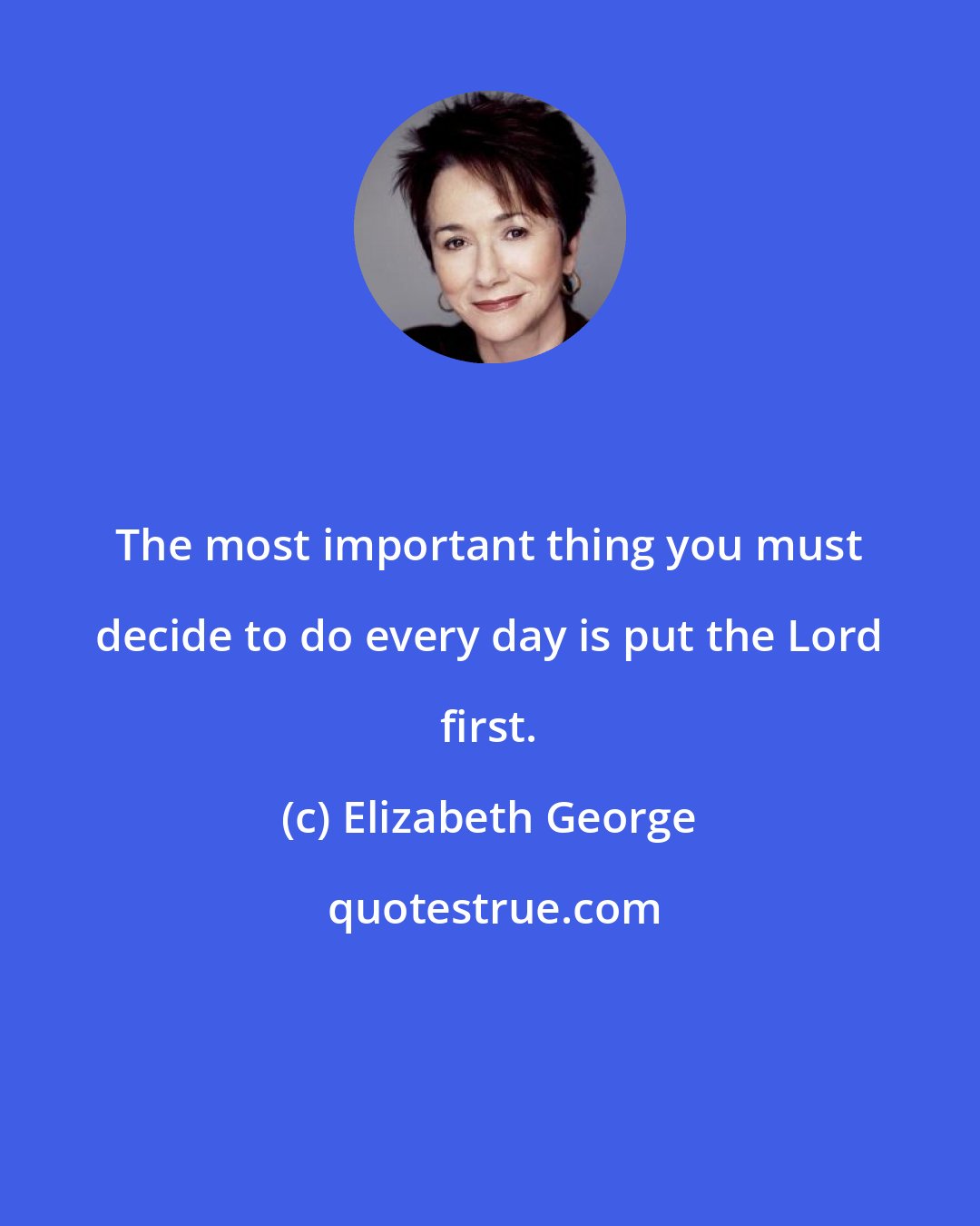 Elizabeth George: The most important thing you must decide to do every day is put the Lord first.