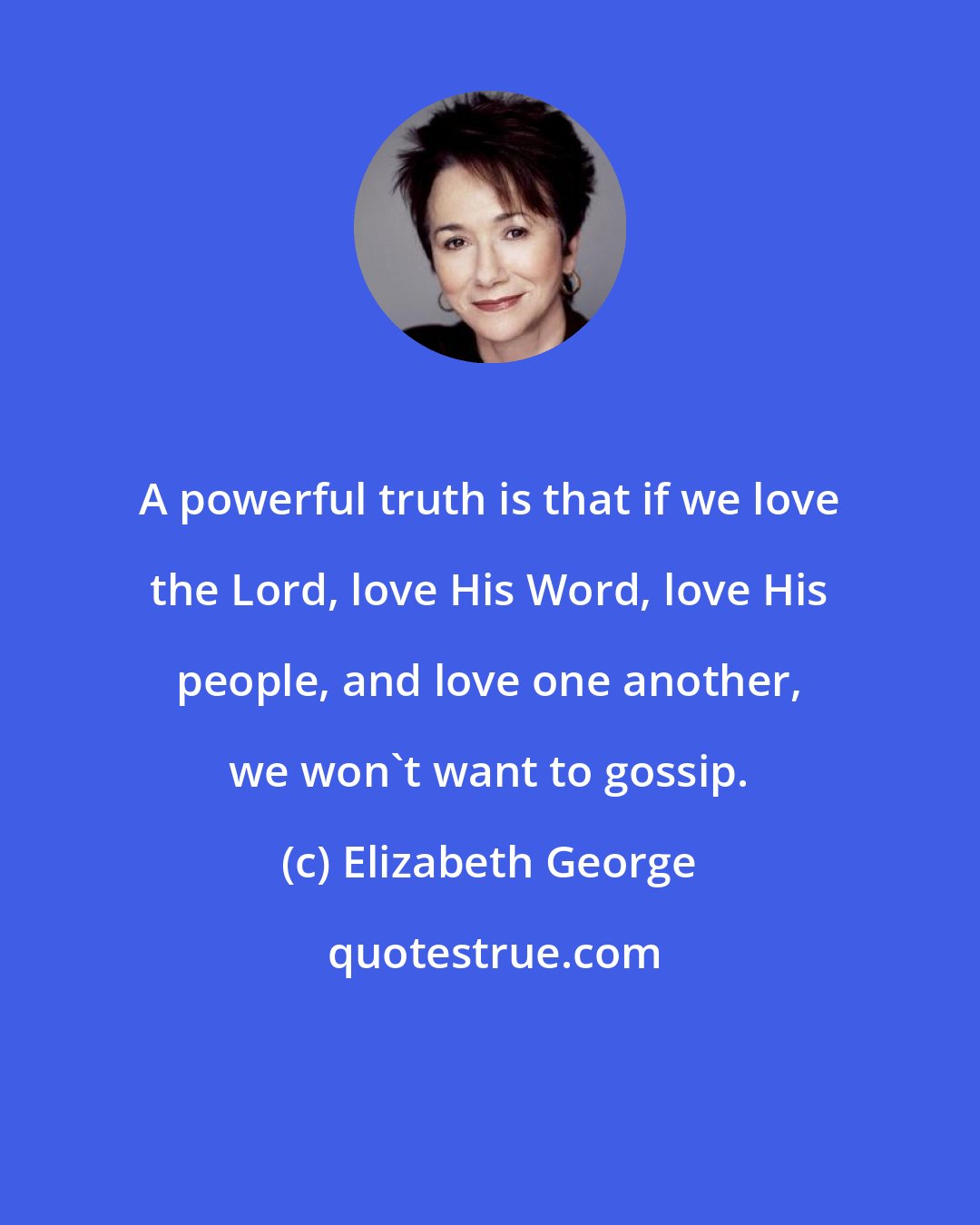 Elizabeth George: A powerful truth is that if we love the Lord, love His Word, love His people, and love one another, we won't want to gossip.