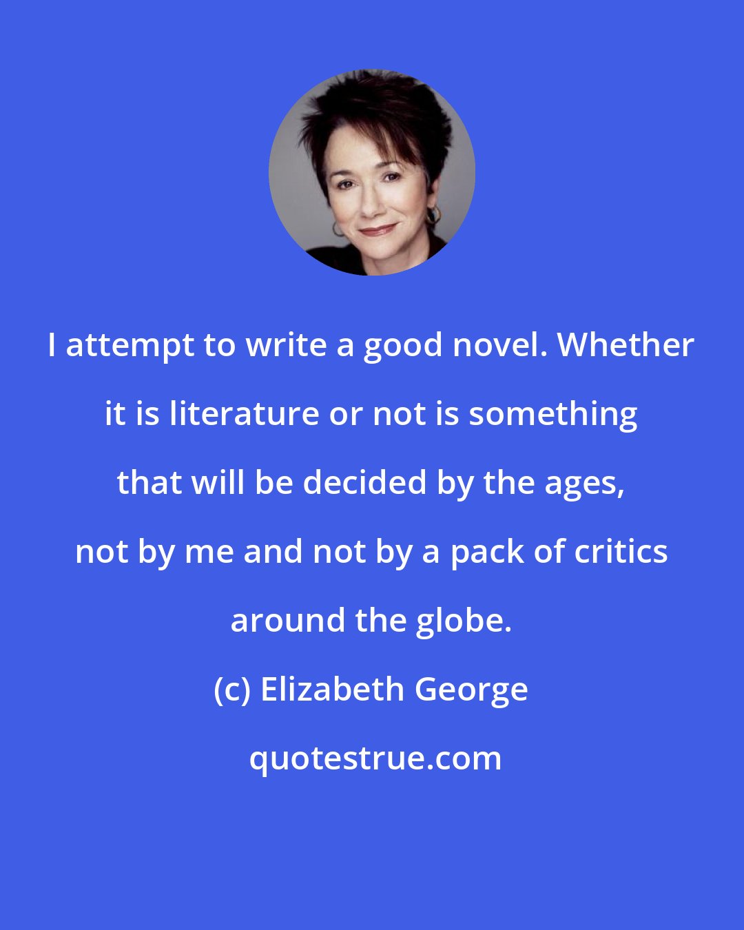 Elizabeth George: I attempt to write a good novel. Whether it is literature or not is something that will be decided by the ages, not by me and not by a pack of critics around the globe.