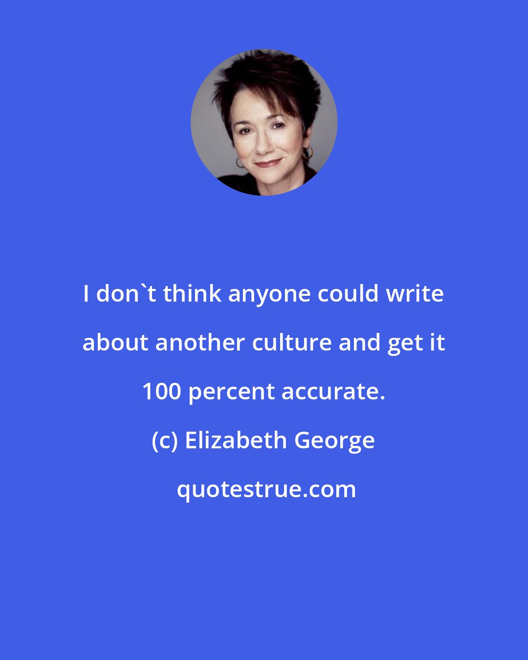 Elizabeth George: I don't think anyone could write about another culture and get it 100 percent accurate.