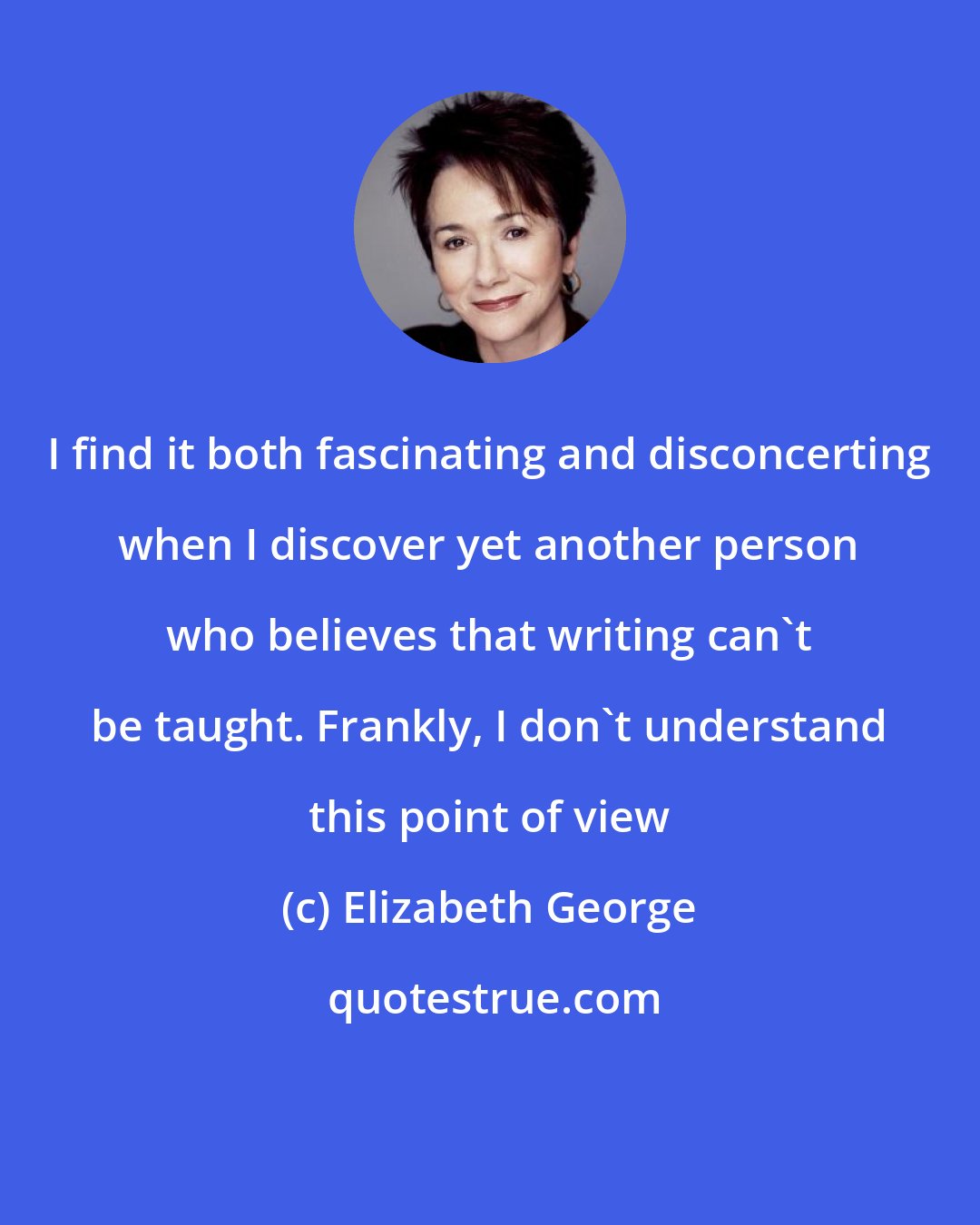 Elizabeth George: I find it both fascinating and disconcerting when I discover yet another person who believes that writing can't be taught. Frankly, I don't understand this point of view