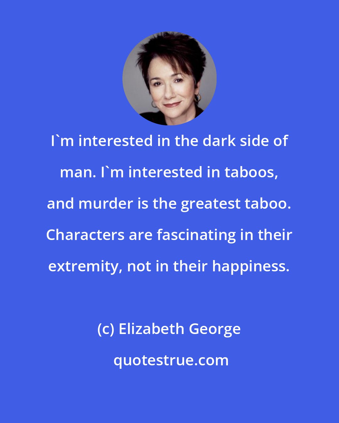 Elizabeth George: I'm interested in the dark side of man. I'm interested in taboos, and murder is the greatest taboo. Characters are fascinating in their extremity, not in their happiness.