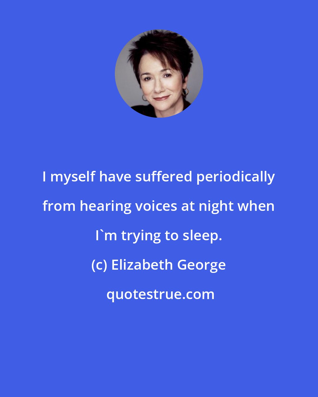 Elizabeth George: I myself have suffered periodically from hearing voices at night when I'm trying to sleep.