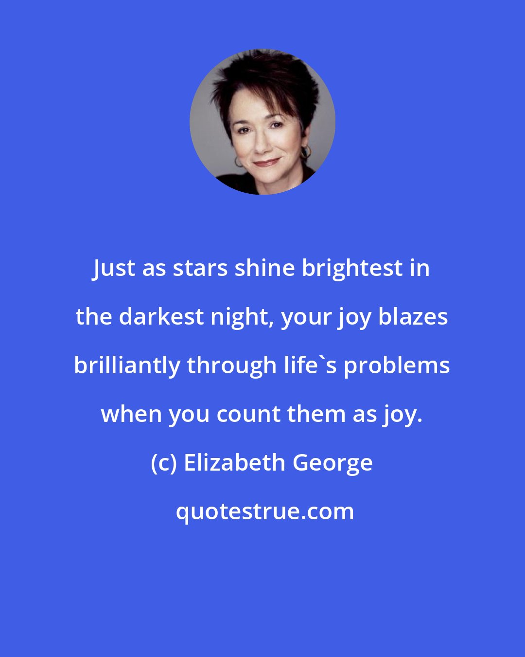 Elizabeth George: Just as stars shine brightest in the darkest night, your joy blazes brilliantly through life's problems when you count them as joy.