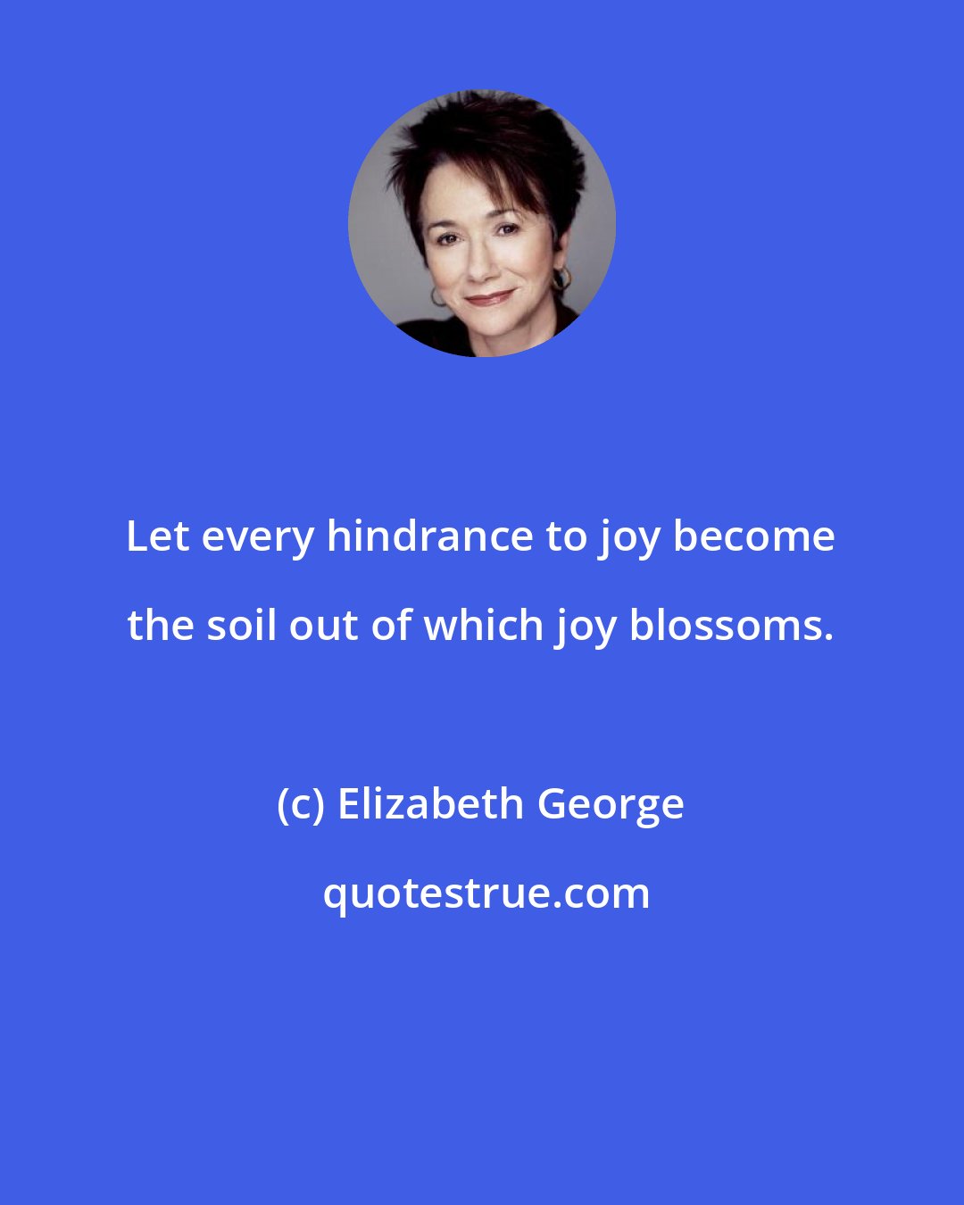 Elizabeth George: Let every hindrance to joy become the soil out of which joy blossoms.