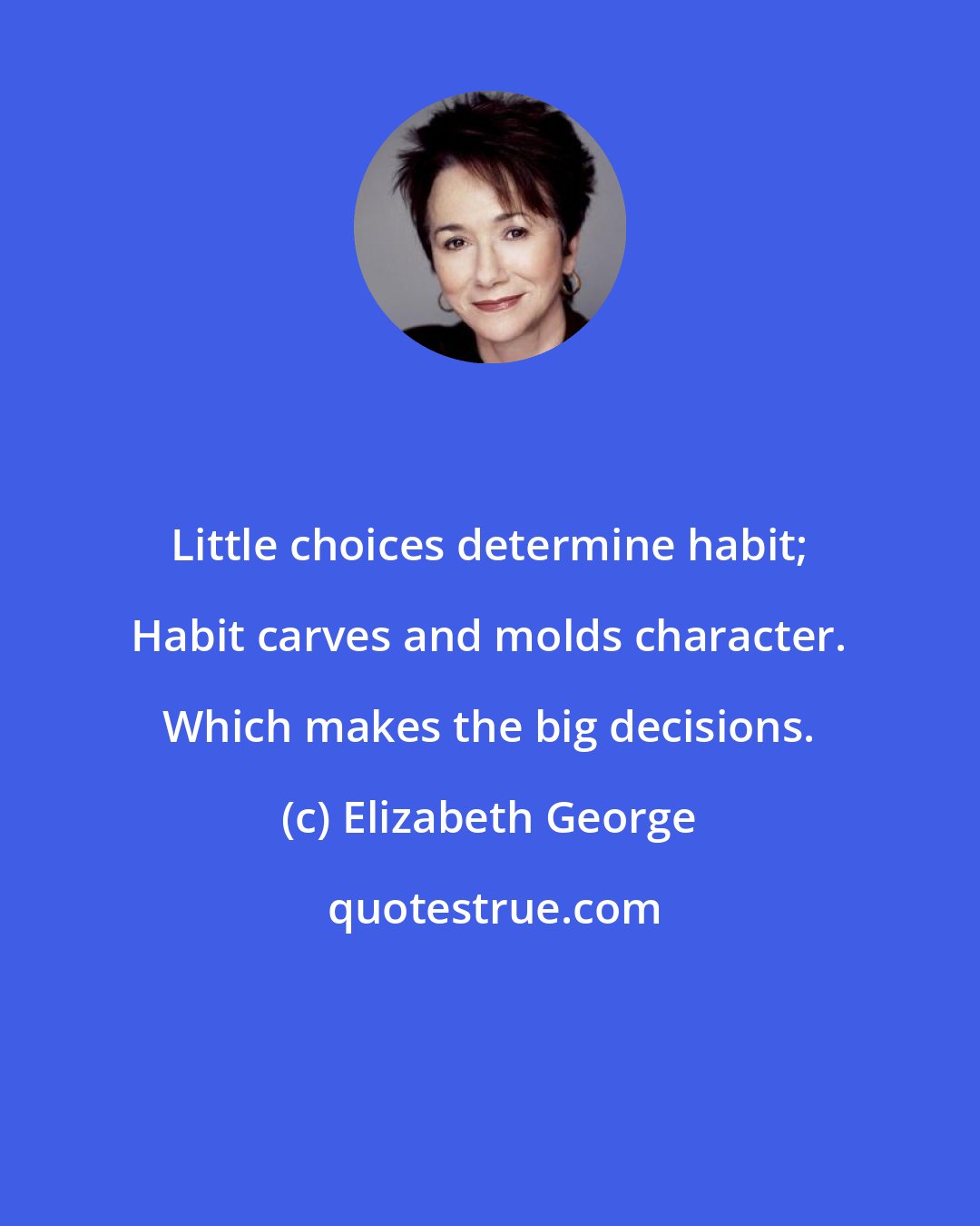 Elizabeth George: Little choices determine habit; Habit carves and molds character. Which makes the big decisions.