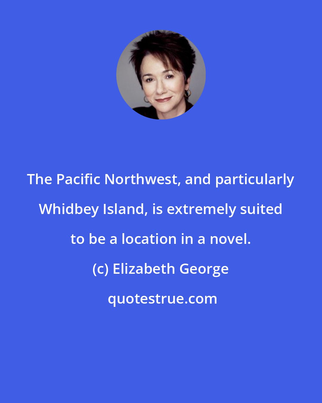 Elizabeth George: The Pacific Northwest, and particularly Whidbey Island, is extremely suited to be a location in a novel.