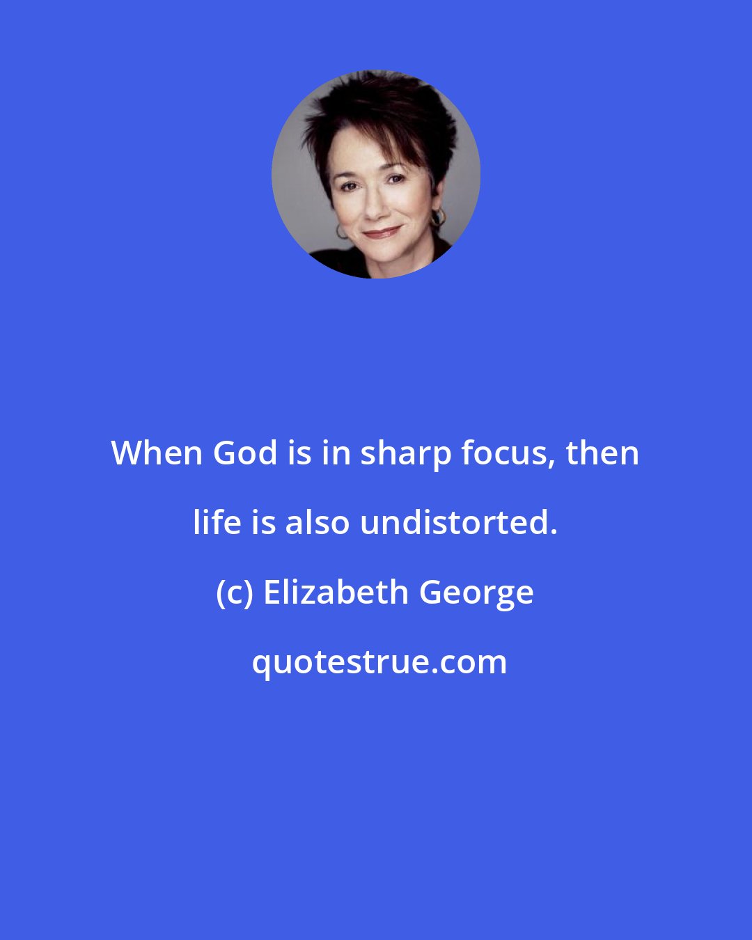 Elizabeth George: When God is in sharp focus, then life is also undistorted.