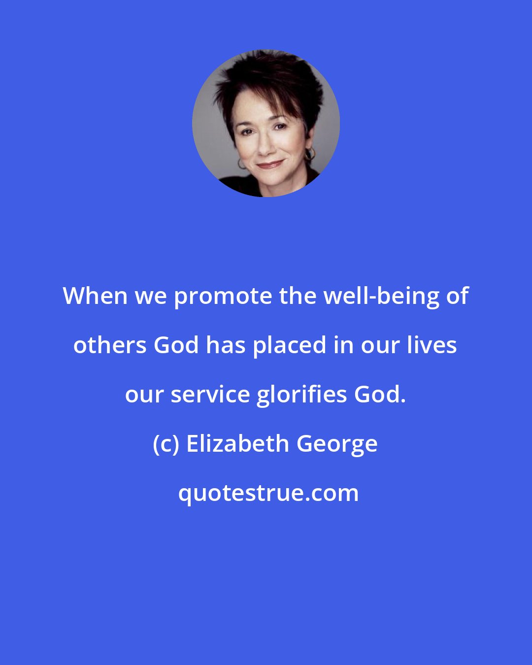 Elizabeth George: When we promote the well-being of others God has placed in our lives our service glorifies God.