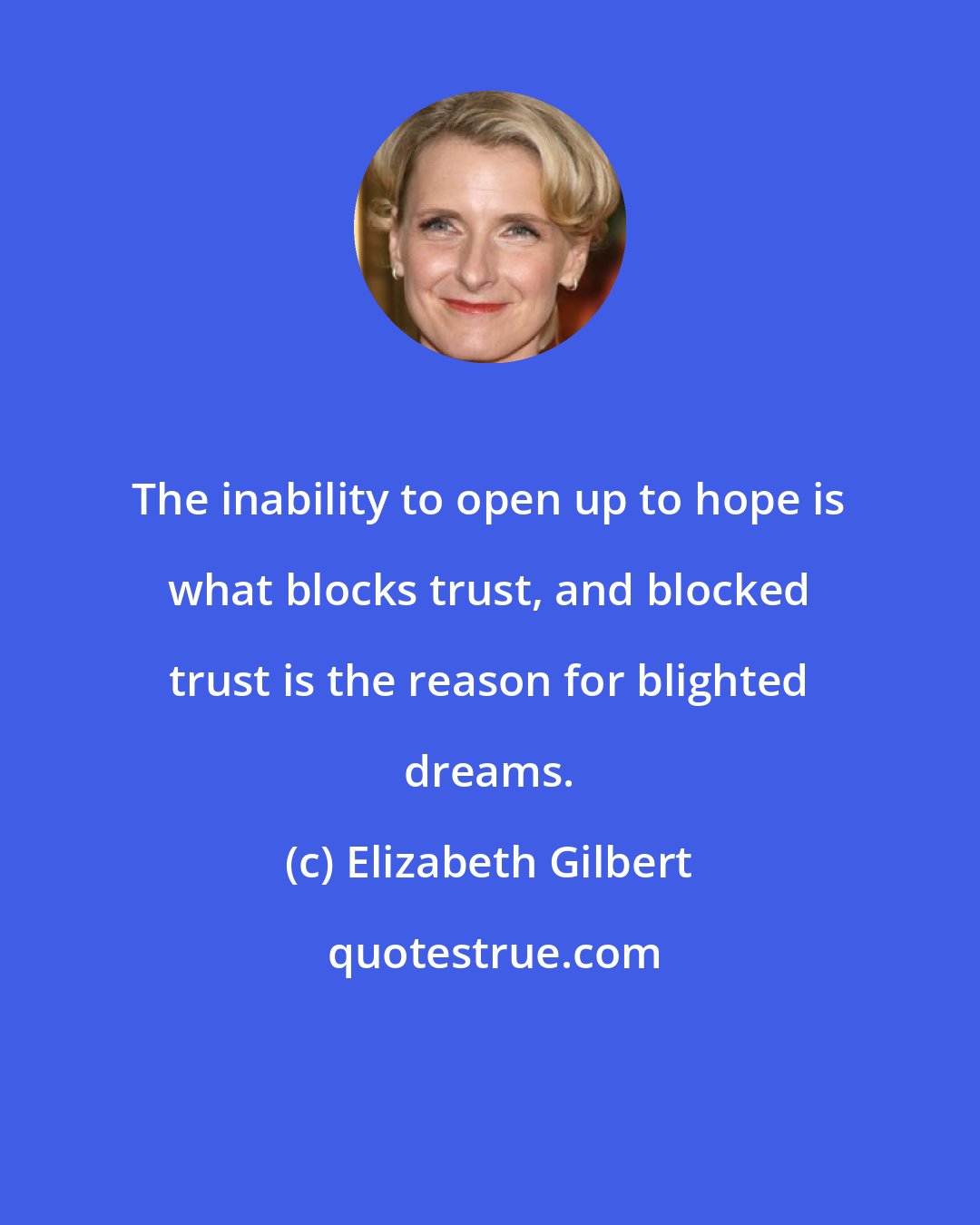 Elizabeth Gilbert: The inability to open up to hope is what blocks trust, and blocked trust is the reason for blighted dreams.