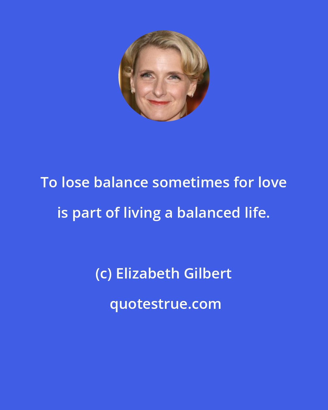 Elizabeth Gilbert: To lose balance sometimes for love is part of living a balanced life.