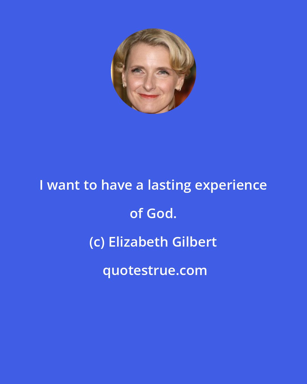 Elizabeth Gilbert: I want to have a lasting experience of God.