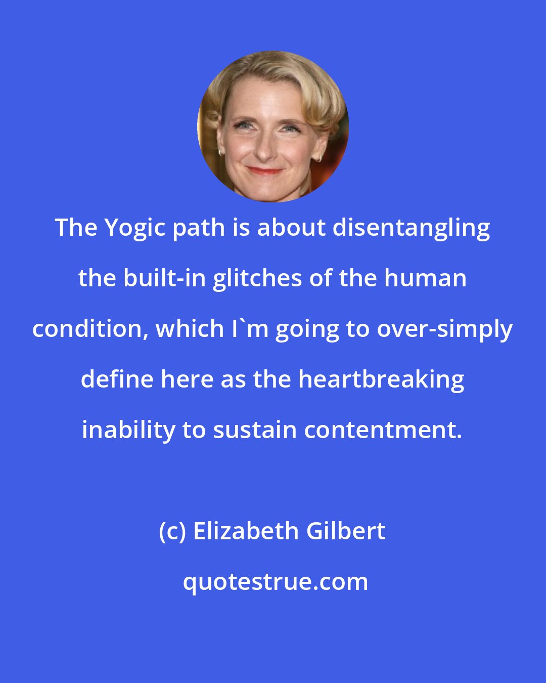 Elizabeth Gilbert: The Yogic path is about disentangling the built-in glitches of the human condition, which I'm going to over-simply define here as the heartbreaking inability to sustain contentment.