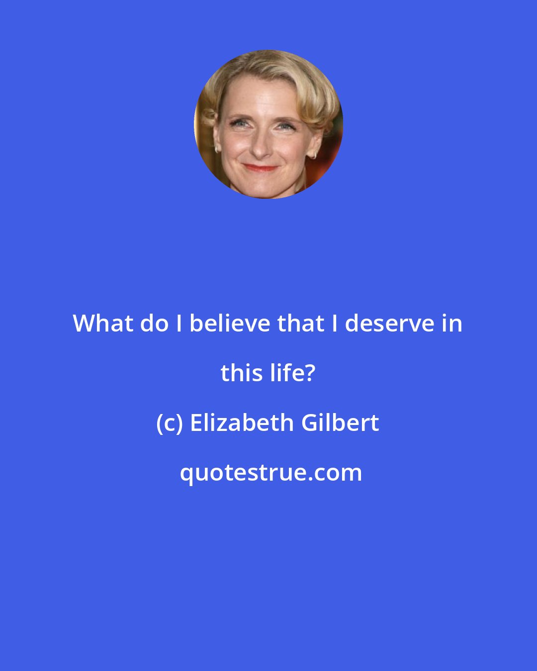 Elizabeth Gilbert: What do I believe that I deserve in this life?