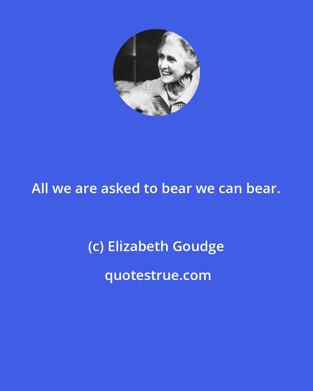 Elizabeth Goudge: All we are asked to bear we can bear.