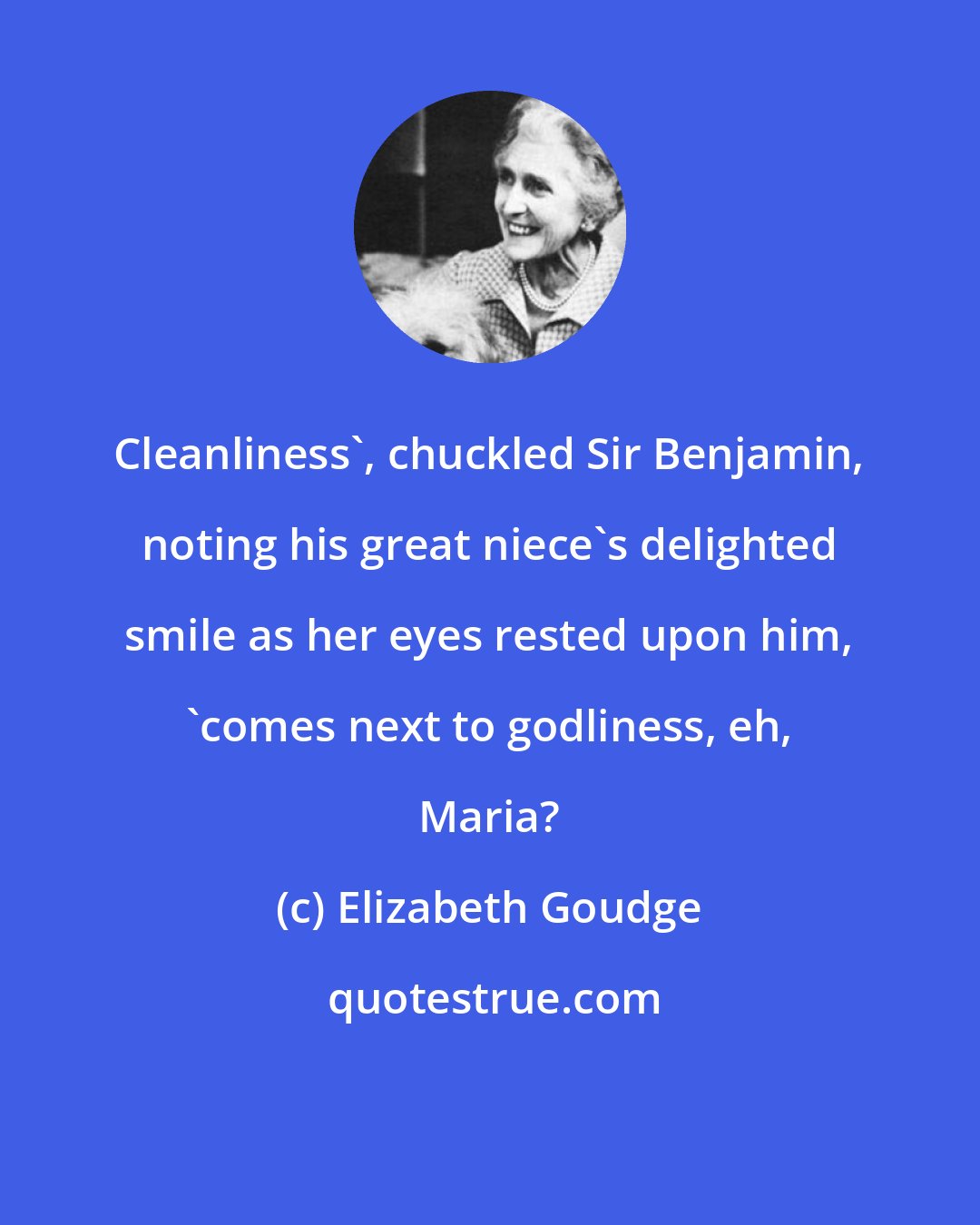 Elizabeth Goudge: Cleanliness', chuckled Sir Benjamin, noting his great niece's delighted smile as her eyes rested upon him, 'comes next to godliness, eh, Maria?